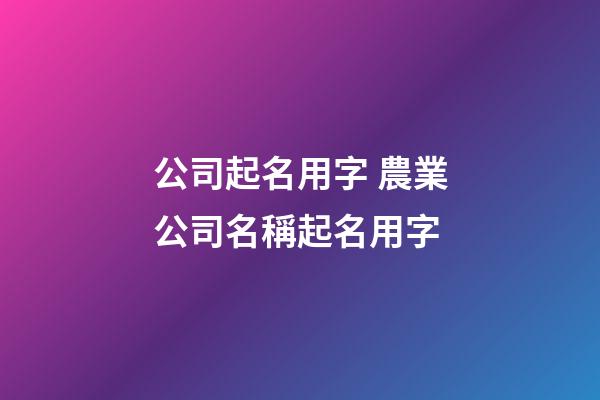 公司起名用字 農業公司名稱起名用字